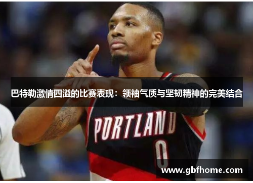 巴特勒激情四溢的比赛表现：领袖气质与坚韧精神的完美结合