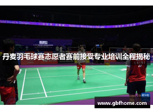丹麦羽毛球赛志愿者赛前接受专业培训全程揭秘