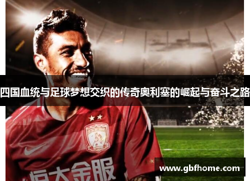 四国血统与足球梦想交织的传奇奥利塞的崛起与奋斗之路