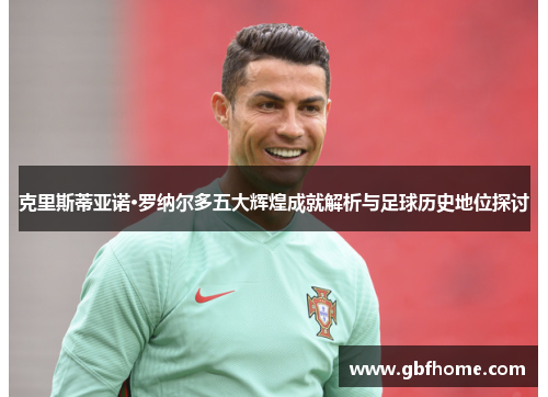 克里斯蒂亚诺·罗纳尔多五大辉煌成就解析与足球历史地位探讨