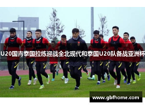 U20国青泰国拉练迎战全北现代和泰国U20队备战亚洲杯