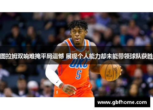 图拉姆双响难掩平局遗憾 展现个人能力却未能带领球队获胜