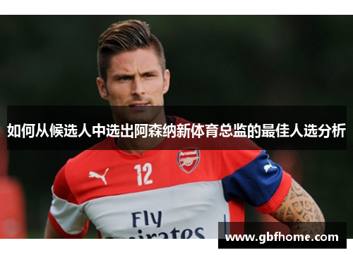 如何从候选人中选出阿森纳新体育总监的最佳人选分析