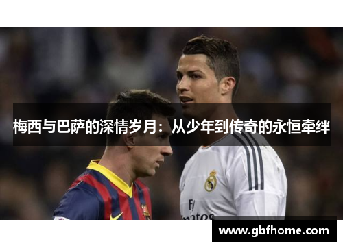 梅西与巴萨的深情岁月：从少年到传奇的永恒牵绊