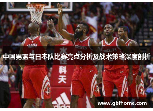 中国男篮与日本队比赛亮点分析及战术策略深度剖析