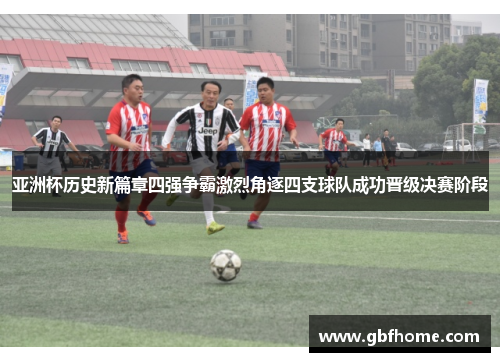 亚洲杯历史新篇章四强争霸激烈角逐四支球队成功晋级决赛阶段