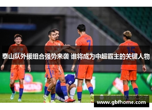 泰山队外援组合强势来袭 谁将成为中超霸主的关键人物