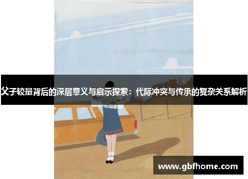 父子较量背后的深层意义与启示探索：代际冲突与传承的复杂关系解析