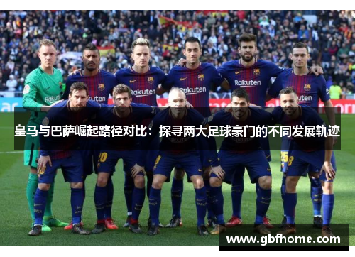 皇马与巴萨崛起路径对比:探寻两大足球豪门的不同发展轨迹 皇马与巴萨崛起路径对比:探寻两大足球豪门的不同发展轨迹