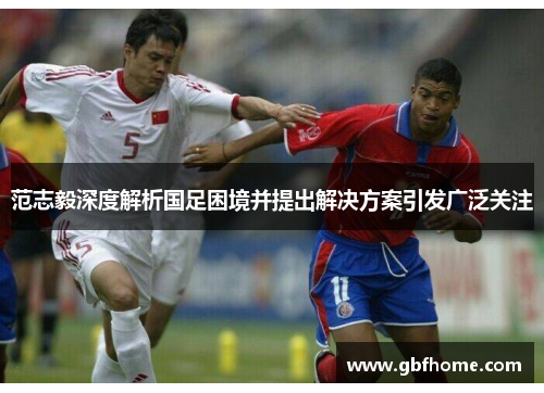 范志毅深度解析国足困境并提出解决方案引发广泛关注 范志毅深度解析国足困境并提出解决方案引发广泛关注