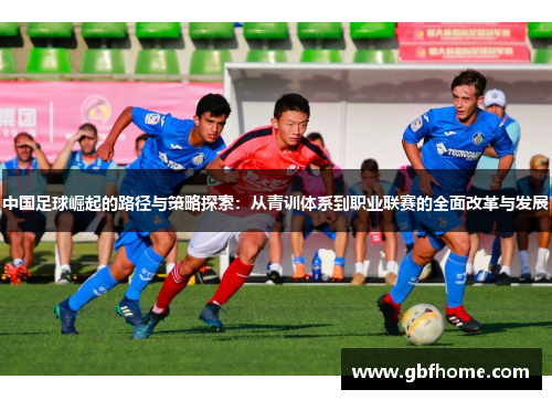中国足球崛起的路径与策略探索:从青训体系到职业联赛的全面改革与发展 中国足球崛起的路径与策略探索:从青训体系到职业联赛的全面改革与发展