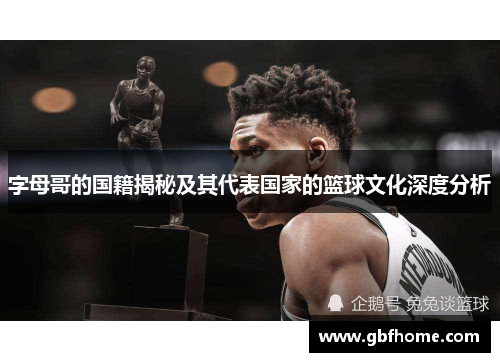 字母哥的国籍揭秘及其代表国家的篮球文化深度分析 字母哥的国籍揭秘及其代表国家的篮球文化深度分析